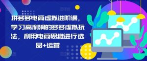拼多多电商虚拟进阶课,学习高利润的多多虚拟玩法,利用电商思维进行选品+运营-川川创富网