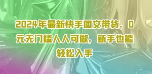 2024年最新快手图文带货,0元无门槛人人可做,新手也能轻松入手-川川创富网