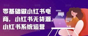 零基础做小红书电商,小红书无货源,小红书系统运营-川川创富网