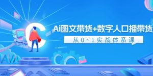 Ai图文带货+数字人口播带货,从0-1实战体系课(43节)-川川创富网