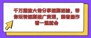 千万播放大佬分享短剧经验，带你玩转短剧推广变现，跟着操作看一遍就会-川川创富网