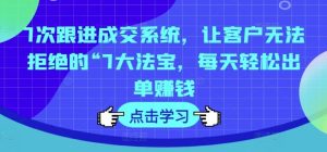 7次跟进成交系统,让客户无法拒绝的“7大法宝,每天轻松出单赚钱-川川创富网