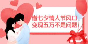 （11966期）借七夕情人节风口,变现五万不是问题，错过再等一年！-川川创富网