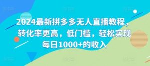 2024最新拼多多无人直播教程,转化率更高,低门槛,轻松实现每日1000+的收入-川川创富网