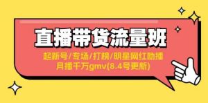 直播带货流量班:起新号/专场/打榜/明星网红助播/月播千万gmv(8.4号更新)-川川创富网