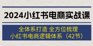 （12003期）2024小红书电商实战课：全体系打造 全方位梳理 小红书电商逻辑体系 (42节)-川川创富网