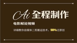 (12018期)AI制作电影解说,零基础详细教你自媒体二剪搬运技术,自己加工轻松过原创-川川创富网