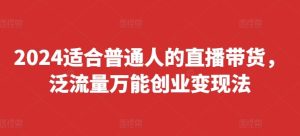 2024适合普通人的直播带货，泛流量万能创业变现法，上手快、落地快、起号快、变现快(更新8月)-川川创富网