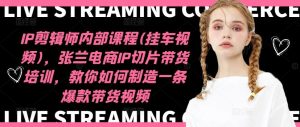 IP剪辑师内部课程(挂车视频),张兰电商IP切片带货培训,教你如何制造一条爆款带货视频-川川创富网