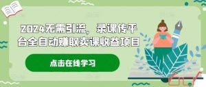 2024无需引流,录课传平台全自动赚取卖课收益项目-川川创富网