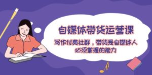 自媒体带货运营课:写作付费社群,带货是自媒体人必须掌握的能力-川川创富网