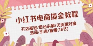 小红书电商揽金教程:开店基础/后台讲解/无货源对接/选品/引流/直播(18节)-川川创富网