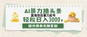 （12122期）最新玩法AI暴力撸头条，零基础也可轻松日入3000+，当天起号，第二天见…-川川创富网