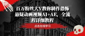 百万粉丝大V教你制作恐怖悬疑动画视频AI+AE，全流程详细教程-川川创富网