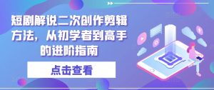 短剧解说二次创作剪辑方法,从初学者到高手的进阶指南-川川创富网