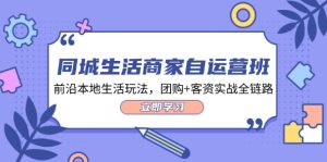 同城生活商家自运营班,前沿本地生活玩法,团购+客资实战全链路(34节课)-川川创富网