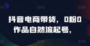 抖音电商带货,0粉0作品自然流起号,热销20多万人的抖音课程的经验分享-川川创富网