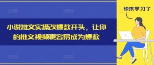 小说推文实操改爆款开头,让你的推文视频更容易成为爆款-川川创富网