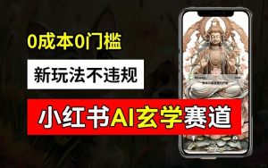 小红书玄学赛道AI新玩法,不违规不封号,0成本0投入,AI批量生成,已有账号变现2w+【揭秘】-川川创富网
