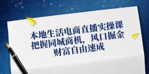 (12214期)本地生活电商直播实操课,把握同城商机,风口掘金,财富自由速成-川川创富网