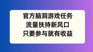 官方脑洞游戏任务，流量扶持新风口，只要参与就有收益【揭秘】-川川创富网