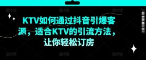 KTV抖音短视频营销,KTV如何通过抖音引爆客源,适合KTV的引流方法,让你轻松订房-川川创富网