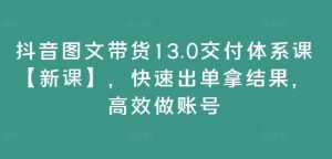抖音图文带货13.0交付体系课【新课】,快速出单拿结果,高效做账号-川川创富网