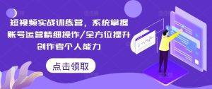 短视频实战训练营，系统掌握账号运营精细操作/全方位提升创作者个人能力-川川创富网