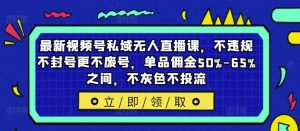 最新视频号私域无人直播课,不违规不封号更不废号,单品佣金50%-65%之间,不灰色不投流-川川创富网
