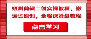 短剧剪辑二创实操教程，搬运过原创，全程保姆级教程-川川创富网