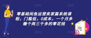 零基础闲鱼运营卖家篇系统课程，门槛低，0成本，一个月多赚个两三千多的零花钱-川川创富网