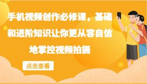 手机视频创作必修课,基础和进阶知识让你更从容自信地掌控视频拍摄-川川创富网