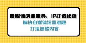 （12400期）自媒体创业宝典：IP打造秘籍：解决自媒体运营难题，打造爆款内容-川川创富网