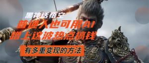 (12414期)黑神话悟空爆火,已经有人利用这波流量变现几十万,普通人也可用AI蹭上…-川川创富网
