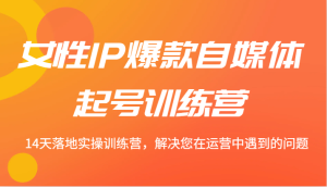 女性IP爆款自媒体起号训练营 14天落地实操训练营,解决您在运营中遇到的问题-川川创富网