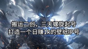 搬运二创，三天螺旋起号，打造一个日赚1k的壁纸IP号【揭秘】-川川创富网