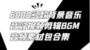 6000多款背景音乐音效视频剪辑BGM音频素材包合集-川川创富网
