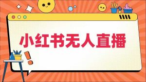 小红书无人直播,最新小红书无人、半无人、全域电商-川川创富网
