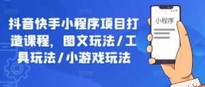 抖音快手小程序项目打造课程,图文玩法/工具玩法/小游戏玩法-川川创富网