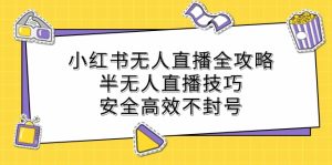 小红书无人直播全攻略:半无人直播技巧,安全高效不封号-川川创富网