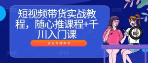 短视频带货实战教程,随心推课程+千川入门课-川川创富网
