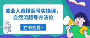 美业人直播起号实操课,自然流起号方法论-川川创富网