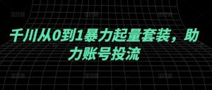 千川从0到1暴力起量套装,助力账号投流-川川创富网