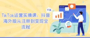 TikTok运营实操课,抖音海外版从注册到变现全流程-川川创富网