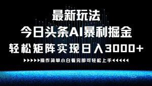 最新今日头条AI暴利掘金玩法，轻松矩阵日入3000+-川川创富网