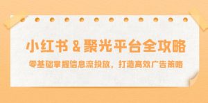 小红薯聚光平台全攻略:零基础掌握信息流投放,打造高效广告策略-川川创富网