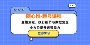 （12801期）随心推-起号课程：直播流程、执行细节与数据复盘，全方位提升运营能力-川川创富网