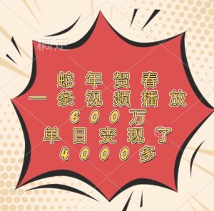 蛇年贺春，一条视频播放600万，单日变现了4000多-川川创富网