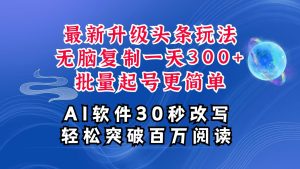 AI头条最新玩法,复制粘贴单号搞个300+,批量起号随随便便一天四位数,超详细课程-川川创富网