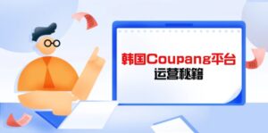 Coupang平台运营秘籍，酷胖卖家必修课，助力卖家提升平台竞争力-川川创富网